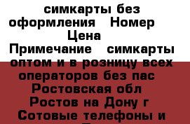 симкарты без оформления › Номер ­ 444 › Цена ­ 44 › Примечание ­ симкарты оптом и в розницу всех операторов без пас - Ростовская обл., Ростов-на-Дону г. Сотовые телефоны и связь » Продам sim-карты и номера   . Ростовская обл.,Ростов-на-Дону г.